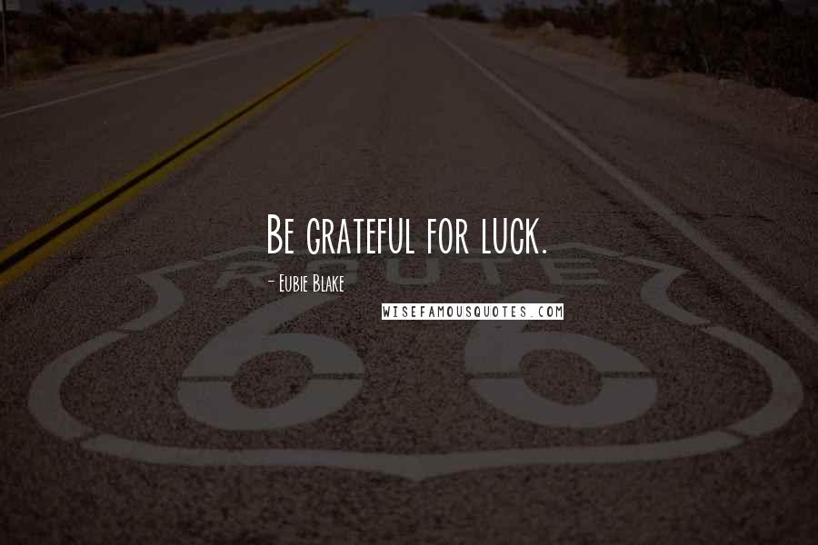 Eubie Blake Quotes: Be grateful for luck.