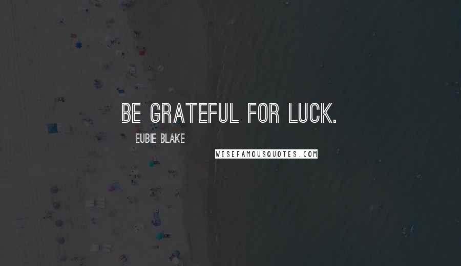 Eubie Blake Quotes: Be grateful for luck.