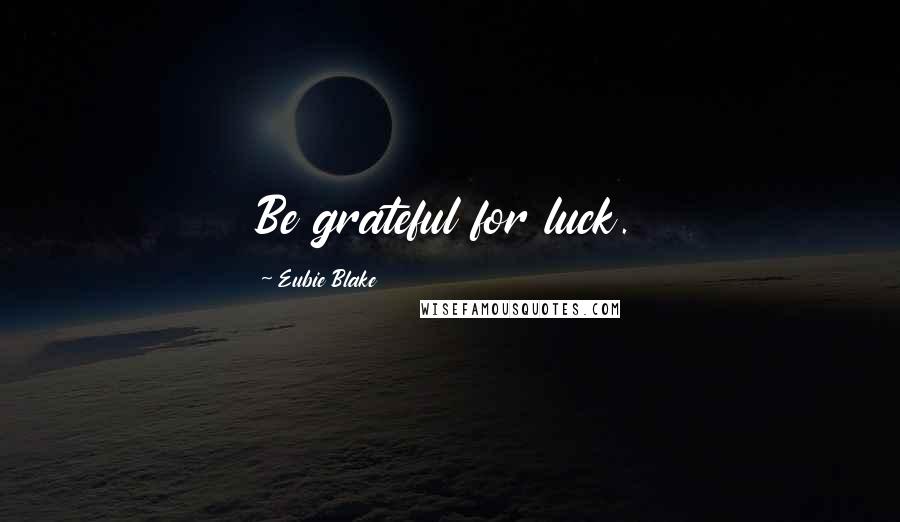 Eubie Blake Quotes: Be grateful for luck.