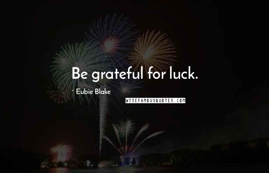 Eubie Blake Quotes: Be grateful for luck.