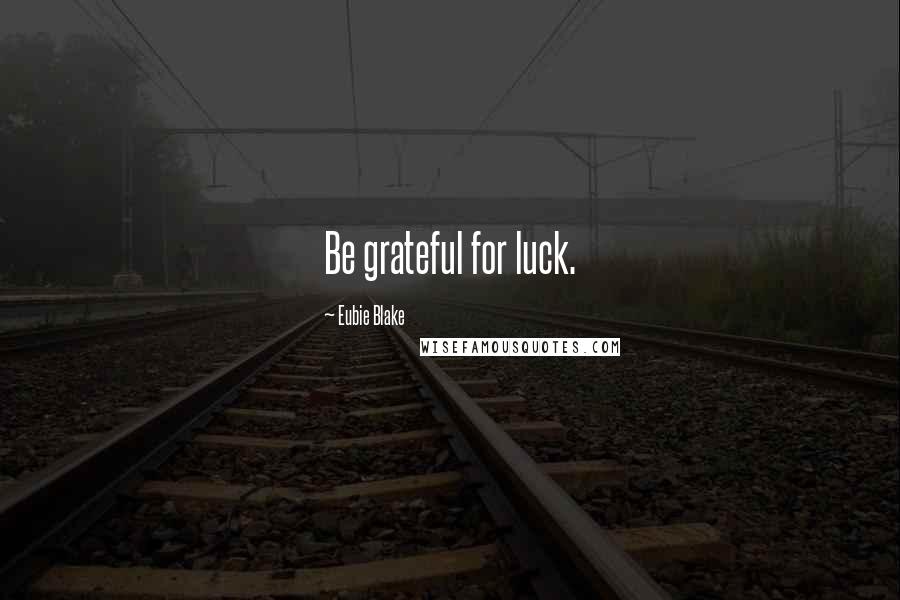 Eubie Blake Quotes: Be grateful for luck.