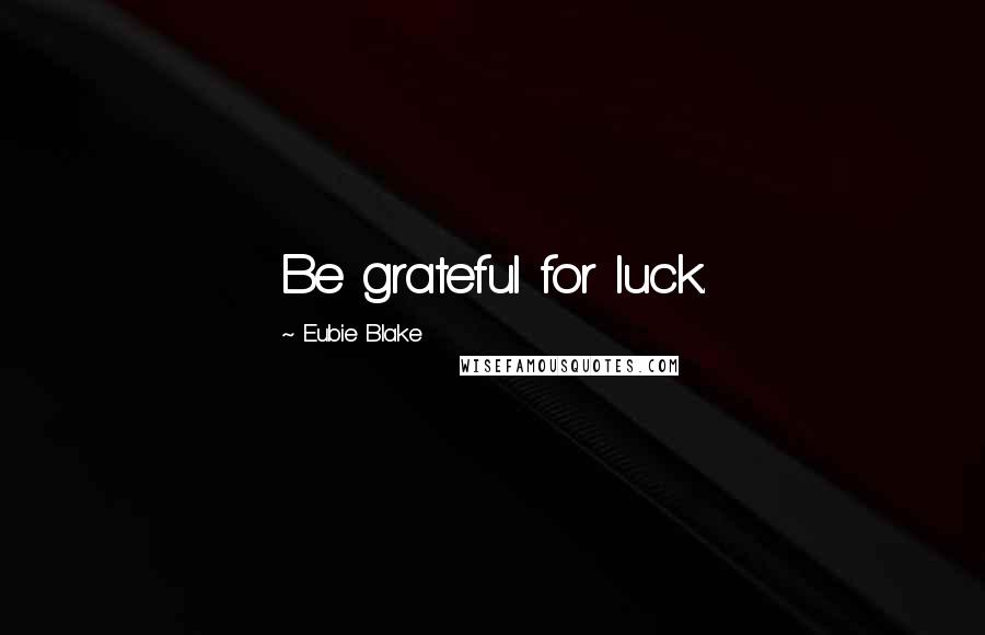 Eubie Blake Quotes: Be grateful for luck.