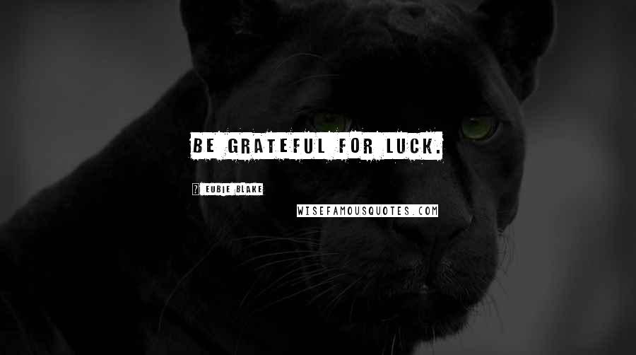 Eubie Blake Quotes: Be grateful for luck.