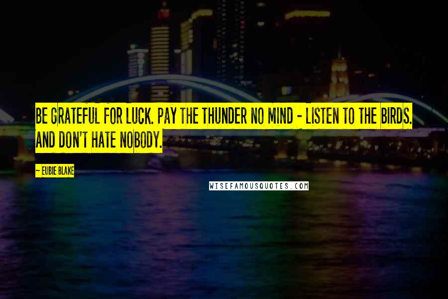 Eubie Blake Quotes: Be grateful for luck. Pay the thunder no mind - listen to the birds. And don't hate nobody.