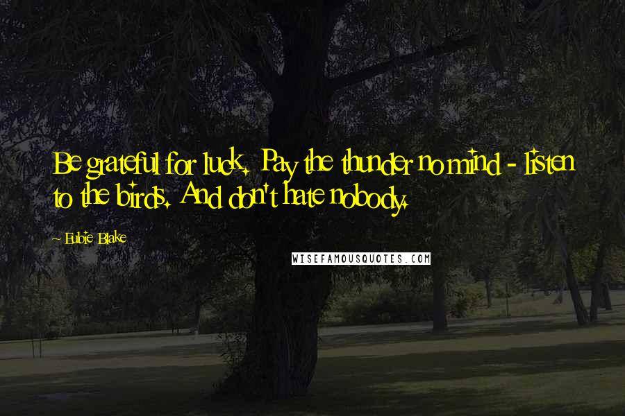 Eubie Blake Quotes: Be grateful for luck. Pay the thunder no mind - listen to the birds. And don't hate nobody.