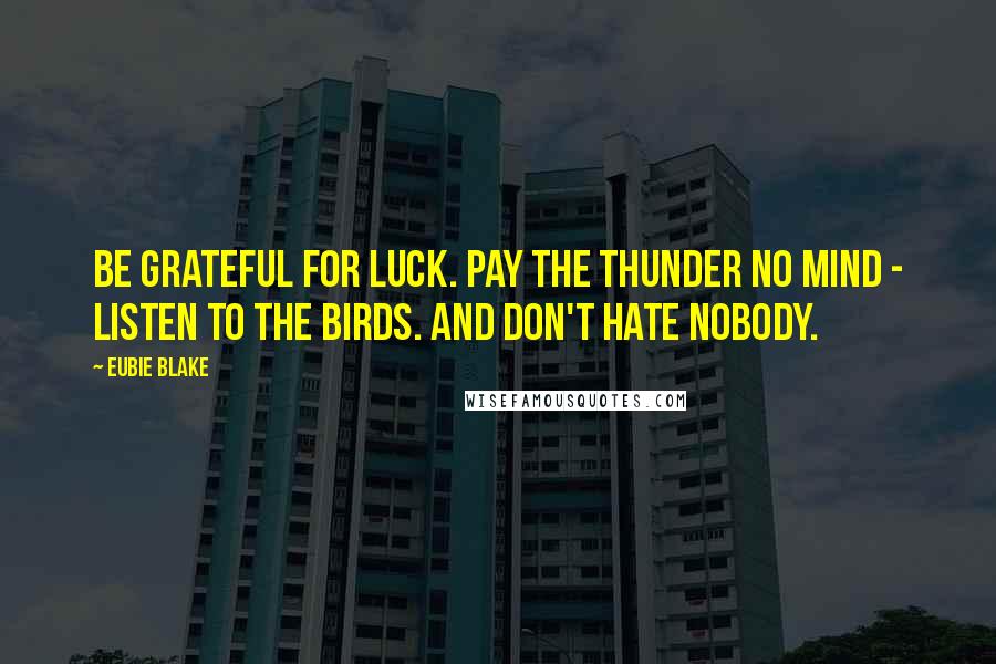 Eubie Blake Quotes: Be grateful for luck. Pay the thunder no mind - listen to the birds. And don't hate nobody.