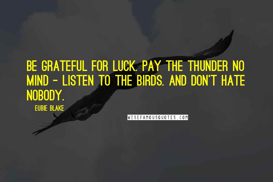 Eubie Blake Quotes: Be grateful for luck. Pay the thunder no mind - listen to the birds. And don't hate nobody.