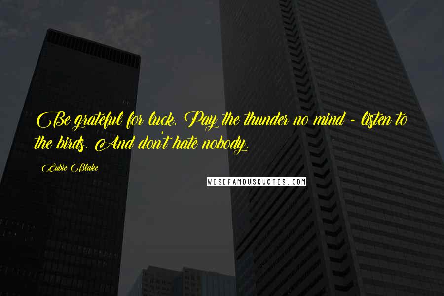 Eubie Blake Quotes: Be grateful for luck. Pay the thunder no mind - listen to the birds. And don't hate nobody.