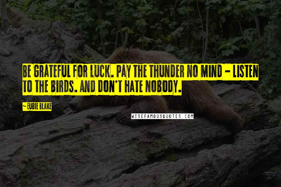 Eubie Blake Quotes: Be grateful for luck. Pay the thunder no mind - listen to the birds. And don't hate nobody.