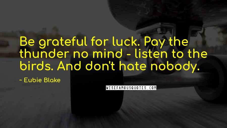 Eubie Blake Quotes: Be grateful for luck. Pay the thunder no mind - listen to the birds. And don't hate nobody.