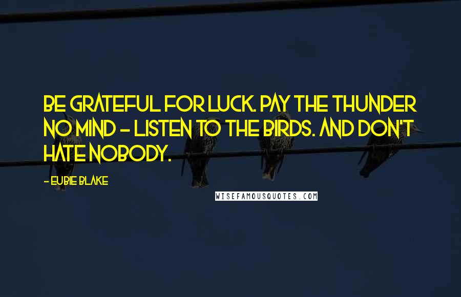 Eubie Blake Quotes: Be grateful for luck. Pay the thunder no mind - listen to the birds. And don't hate nobody.