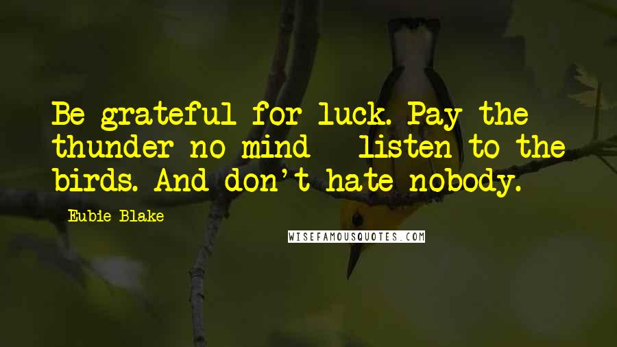 Eubie Blake Quotes: Be grateful for luck. Pay the thunder no mind - listen to the birds. And don't hate nobody.