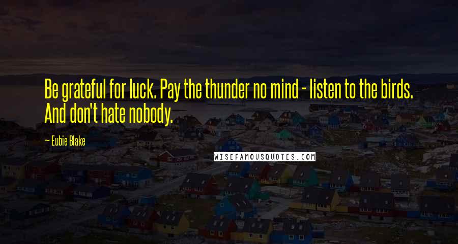 Eubie Blake Quotes: Be grateful for luck. Pay the thunder no mind - listen to the birds. And don't hate nobody.