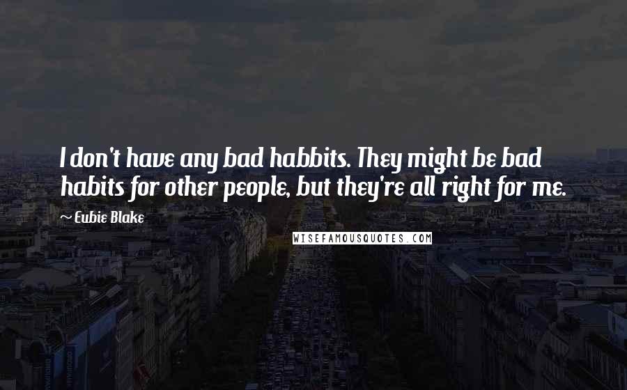 Eubie Blake Quotes: I don't have any bad habbits. They might be bad habits for other people, but they're all right for me.