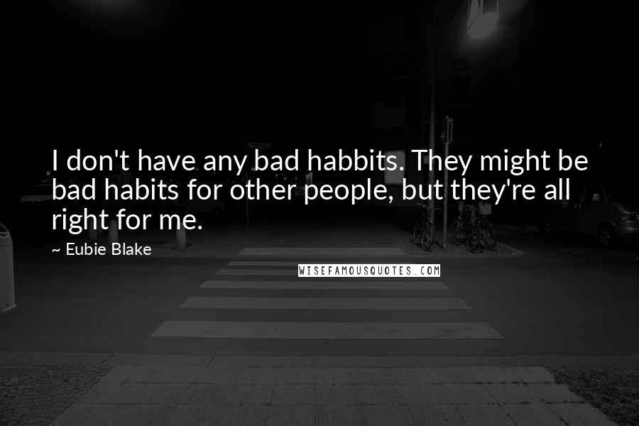 Eubie Blake Quotes: I don't have any bad habbits. They might be bad habits for other people, but they're all right for me.