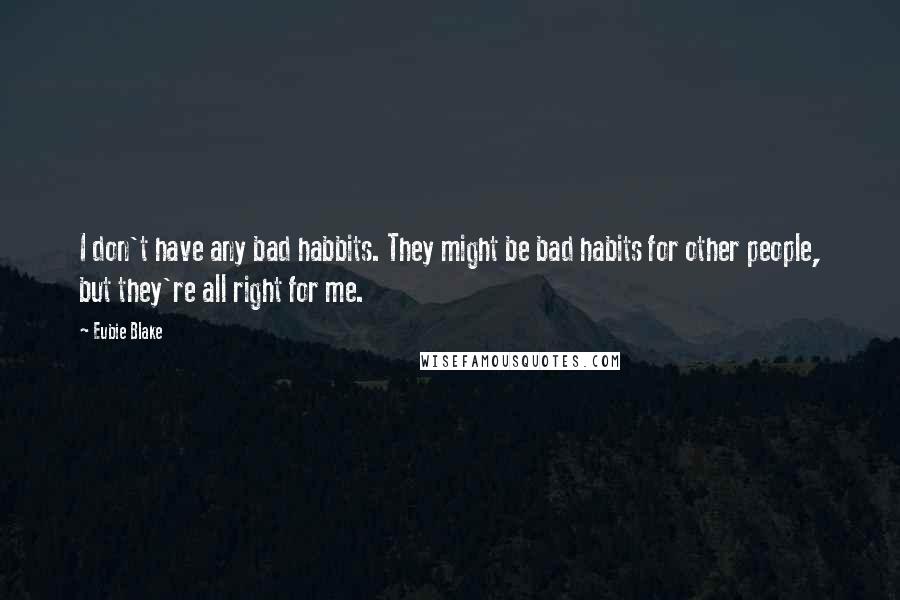 Eubie Blake Quotes: I don't have any bad habbits. They might be bad habits for other people, but they're all right for me.