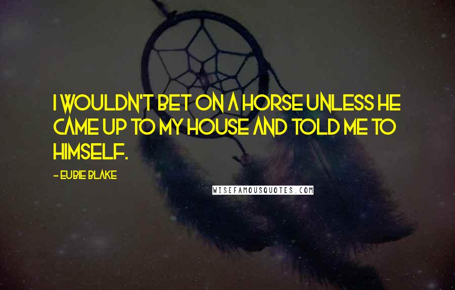 Eubie Blake Quotes: I wouldn't bet on a horse unless he came up to my house and told me to himself.