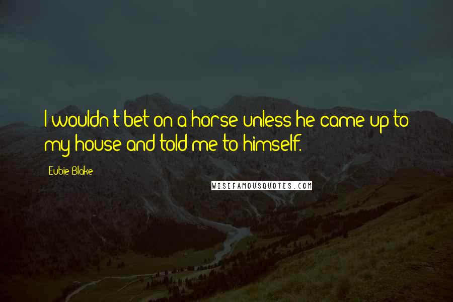 Eubie Blake Quotes: I wouldn't bet on a horse unless he came up to my house and told me to himself.