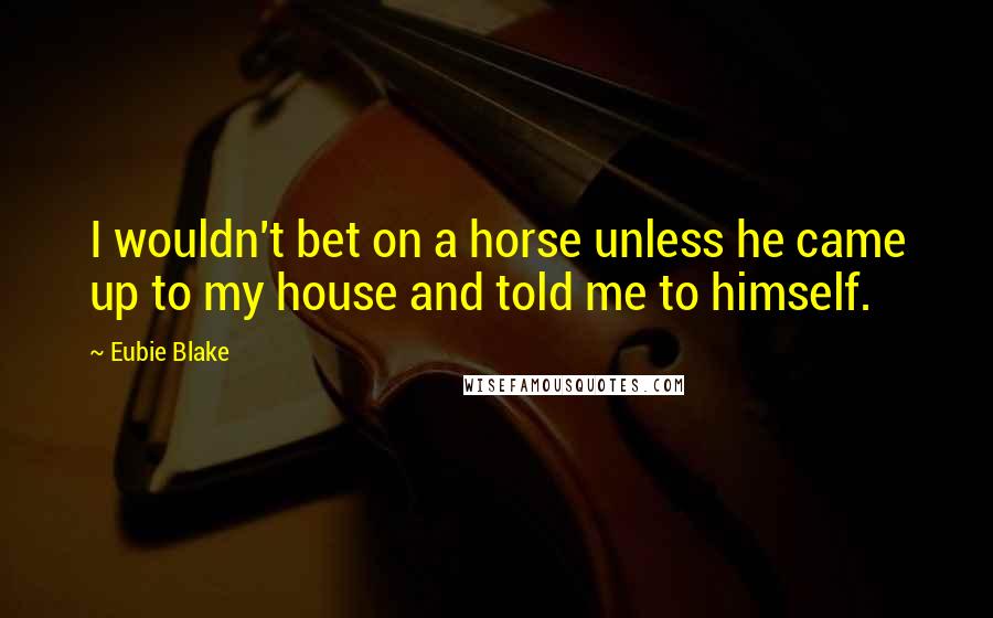 Eubie Blake Quotes: I wouldn't bet on a horse unless he came up to my house and told me to himself.