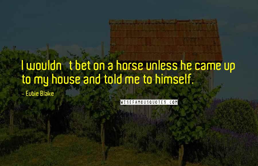 Eubie Blake Quotes: I wouldn't bet on a horse unless he came up to my house and told me to himself.