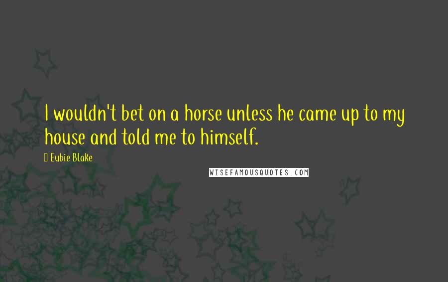 Eubie Blake Quotes: I wouldn't bet on a horse unless he came up to my house and told me to himself.