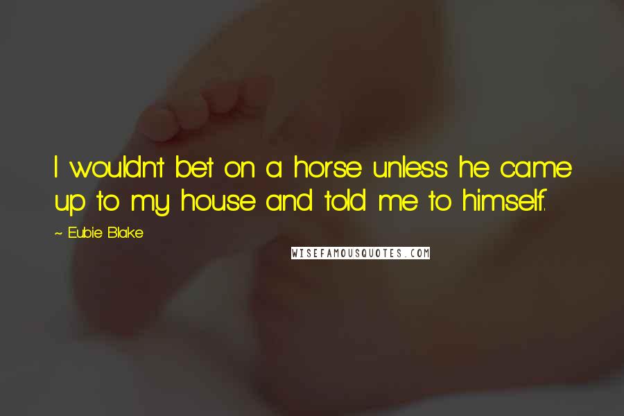 Eubie Blake Quotes: I wouldn't bet on a horse unless he came up to my house and told me to himself.