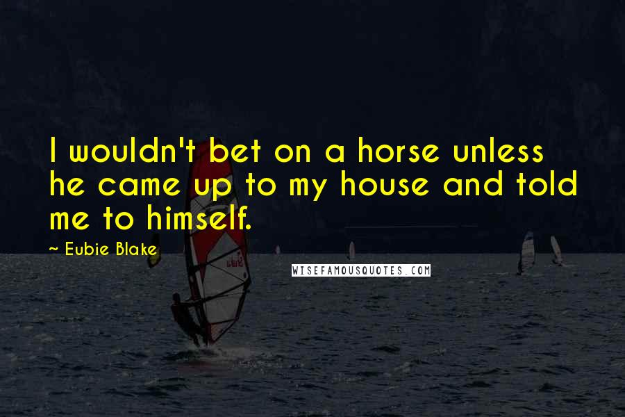 Eubie Blake Quotes: I wouldn't bet on a horse unless he came up to my house and told me to himself.