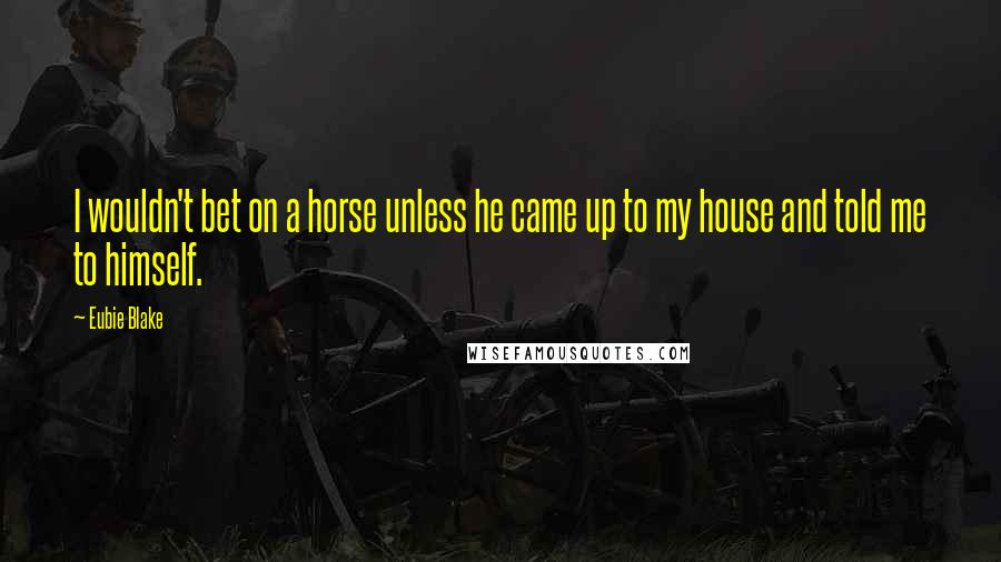 Eubie Blake Quotes: I wouldn't bet on a horse unless he came up to my house and told me to himself.