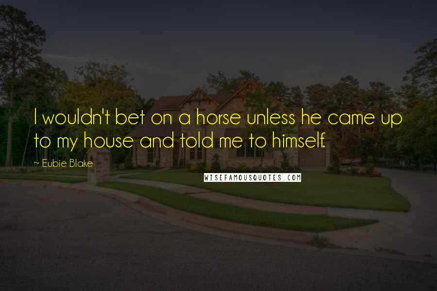 Eubie Blake Quotes: I wouldn't bet on a horse unless he came up to my house and told me to himself.