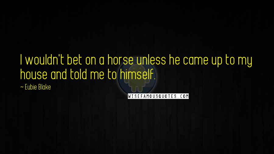 Eubie Blake Quotes: I wouldn't bet on a horse unless he came up to my house and told me to himself.