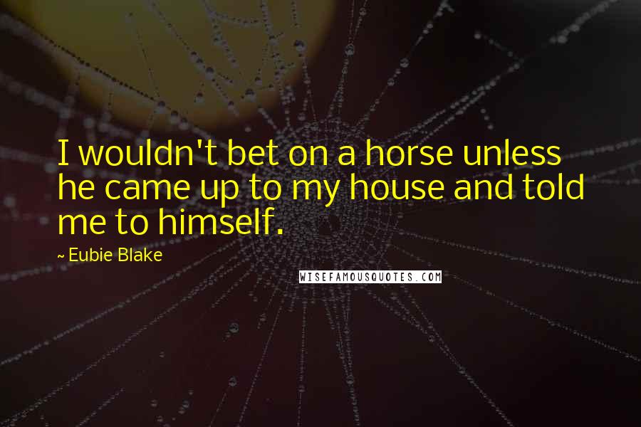 Eubie Blake Quotes: I wouldn't bet on a horse unless he came up to my house and told me to himself.