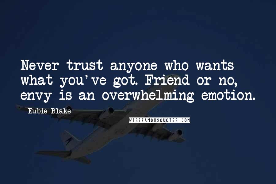 Eubie Blake Quotes: Never trust anyone who wants what you've got. Friend or no, envy is an overwhelming emotion.