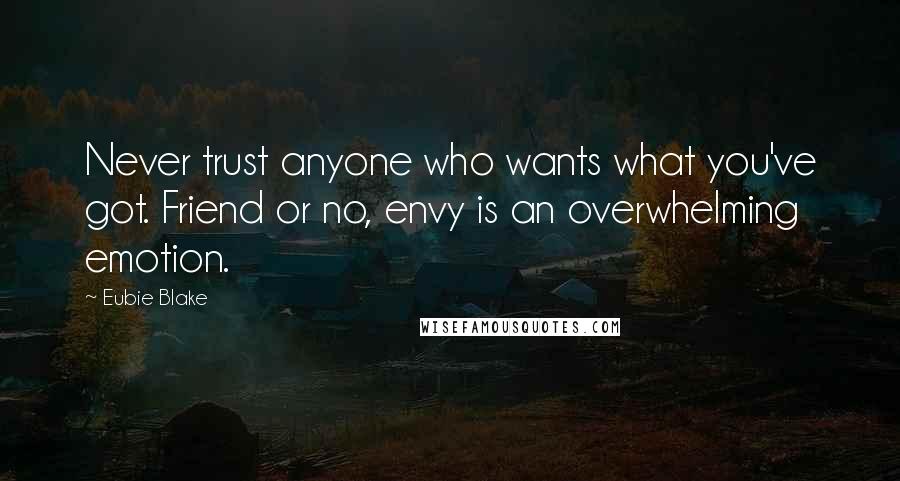 Eubie Blake Quotes: Never trust anyone who wants what you've got. Friend or no, envy is an overwhelming emotion.