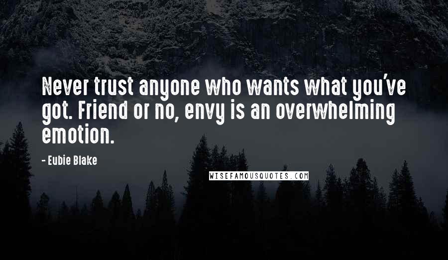Eubie Blake Quotes: Never trust anyone who wants what you've got. Friend or no, envy is an overwhelming emotion.