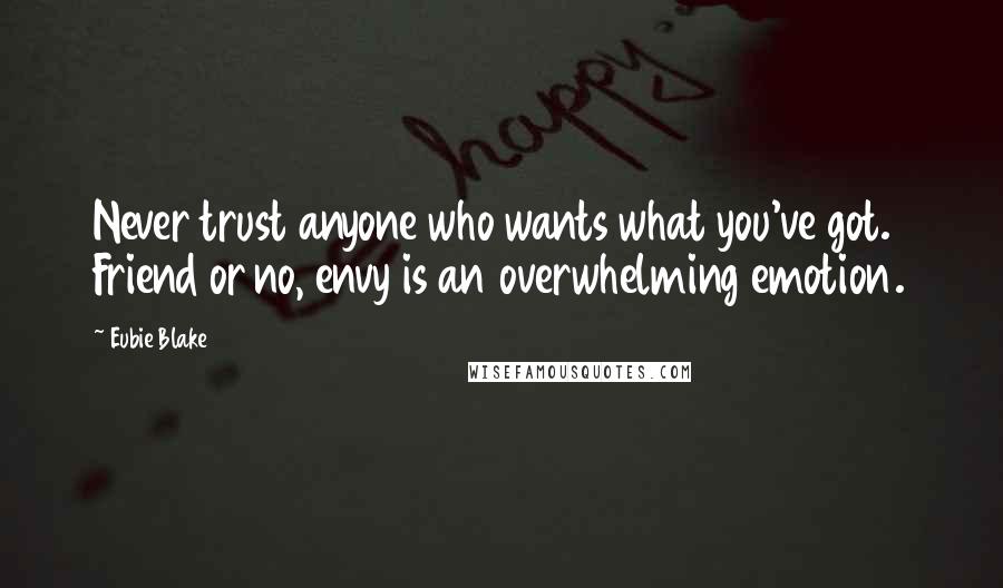 Eubie Blake Quotes: Never trust anyone who wants what you've got. Friend or no, envy is an overwhelming emotion.