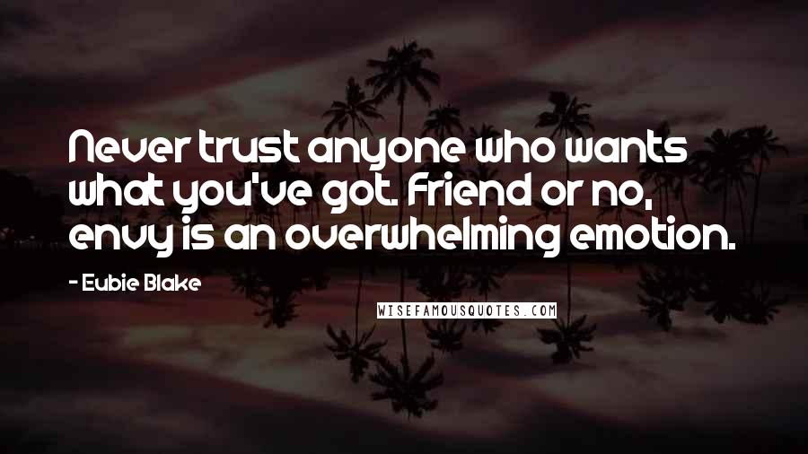 Eubie Blake Quotes: Never trust anyone who wants what you've got. Friend or no, envy is an overwhelming emotion.