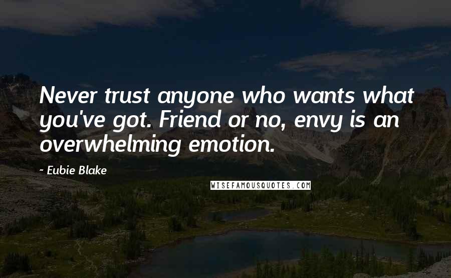 Eubie Blake Quotes: Never trust anyone who wants what you've got. Friend or no, envy is an overwhelming emotion.