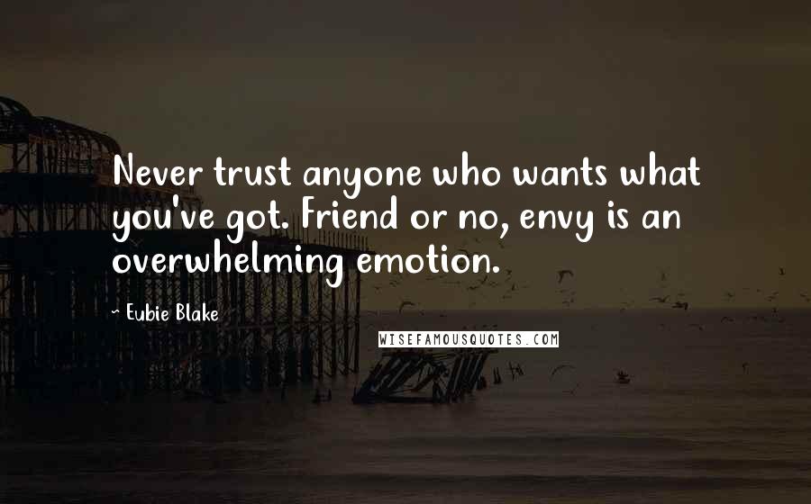 Eubie Blake Quotes: Never trust anyone who wants what you've got. Friend or no, envy is an overwhelming emotion.