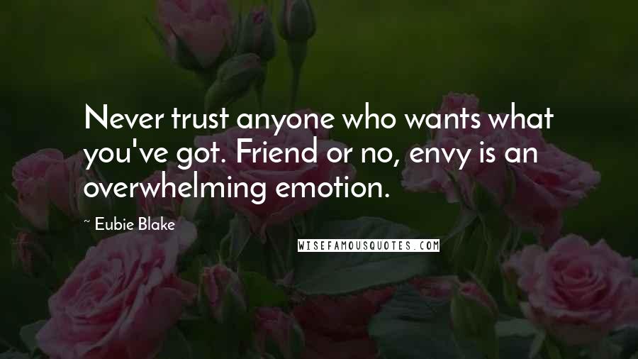 Eubie Blake Quotes: Never trust anyone who wants what you've got. Friend or no, envy is an overwhelming emotion.