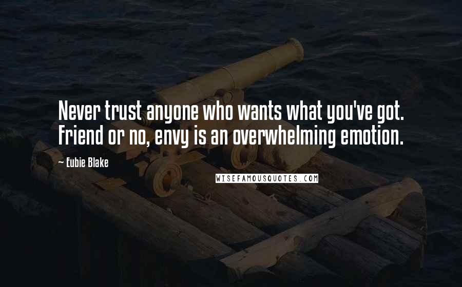 Eubie Blake Quotes: Never trust anyone who wants what you've got. Friend or no, envy is an overwhelming emotion.