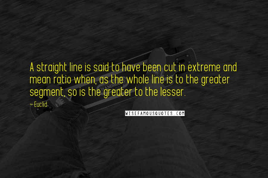 Euclid Quotes: A straight line is said to have been cut in extreme and mean ratio when, as the whole line is to the greater segment, so is the greater to the lesser.