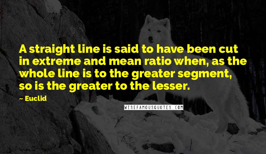 Euclid Quotes: A straight line is said to have been cut in extreme and mean ratio when, as the whole line is to the greater segment, so is the greater to the lesser.
