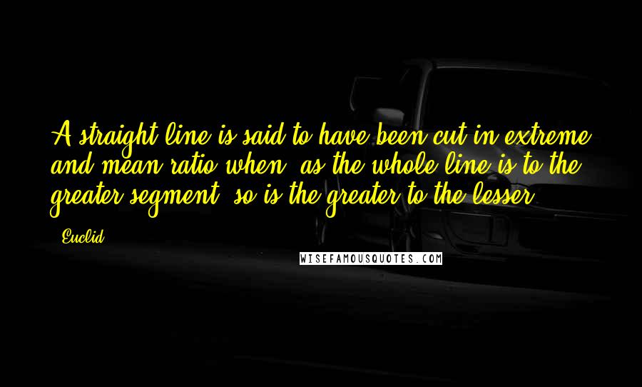 Euclid Quotes: A straight line is said to have been cut in extreme and mean ratio when, as the whole line is to the greater segment, so is the greater to the lesser.