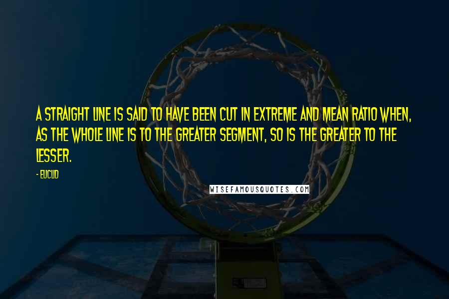 Euclid Quotes: A straight line is said to have been cut in extreme and mean ratio when, as the whole line is to the greater segment, so is the greater to the lesser.