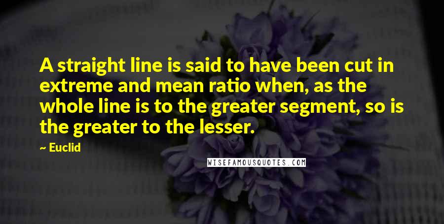 Euclid Quotes: A straight line is said to have been cut in extreme and mean ratio when, as the whole line is to the greater segment, so is the greater to the lesser.