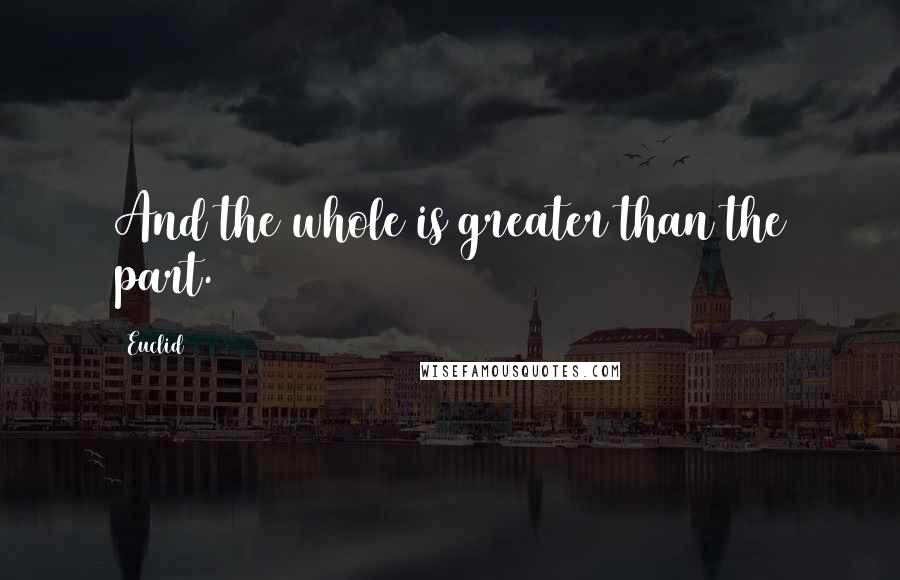 Euclid Quotes: And the whole is greater than the part.