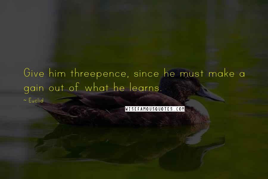 Euclid Quotes: Give him threepence, since he must make a gain out of what he learns.