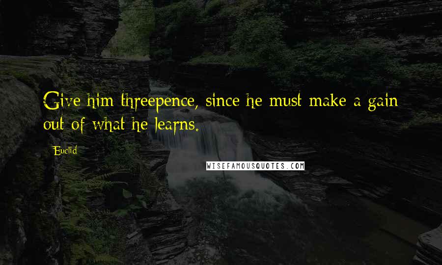 Euclid Quotes: Give him threepence, since he must make a gain out of what he learns.