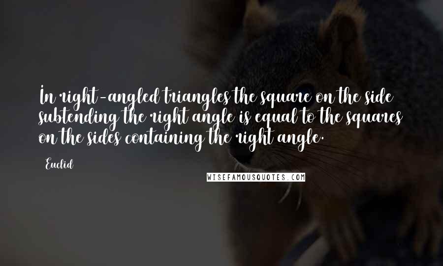 Euclid Quotes: In right-angled triangles the square on the side subtending the right angle is equal to the squares on the sides containing the right angle.