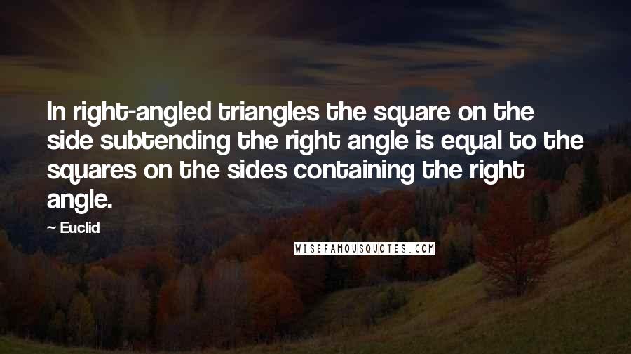 Euclid Quotes: In right-angled triangles the square on the side subtending the right angle is equal to the squares on the sides containing the right angle.